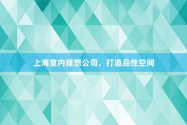 上海室内瞎想公司，打造品性空间