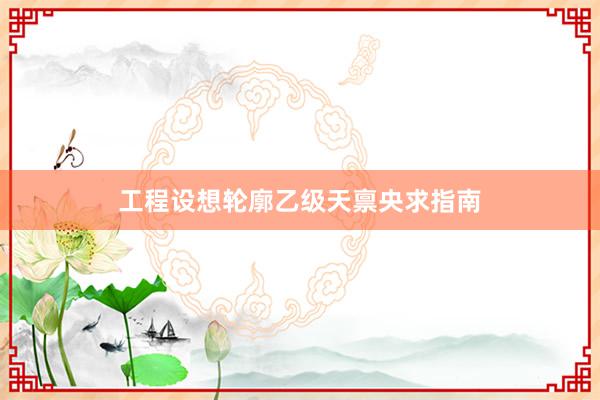 工程设想轮廓乙级天禀央求指南