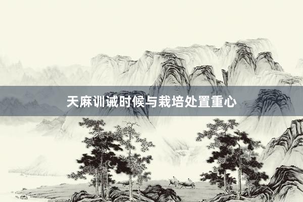 天麻训诫时候与栽培处置重心