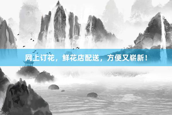 网上订花，鲜花店配送，方便又崭新！