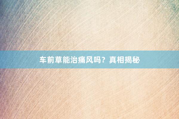 车前草能治痛风吗？真相揭秘